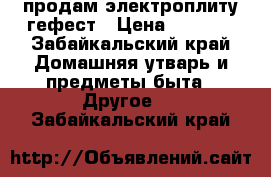 продам электроплиту гефест › Цена ­ 4 000 - Забайкальский край Домашняя утварь и предметы быта » Другое   . Забайкальский край